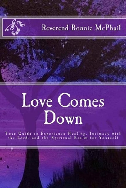 Love Comes Down: Your Guide to Experience Healing, Intimacy with the Lord, and the Spiritual Realm for Yourself by Bonnie McPhail 9781981300600