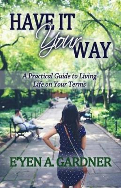 Have It Your Way: A Practical Guide to Living Life on Your Terms by E'Yen A Gardner 9781507550519