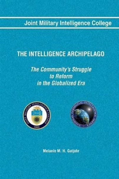 The Intelligence Archipelago: The Community's Struggle to Reform in the Globalized Era by Joint Military Intelligence College 9781484023617