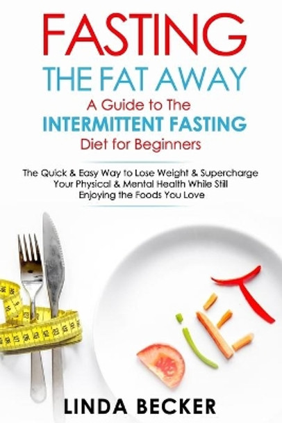 Fasting the Fat Away: A Guide to Intermittent Fasting for Beginners: The Quick & Easy Way To Lose Weight & Supercharge Your Mental & Physical Health While Still Enjoying the Foods You Love by Linda Becker 9781984968821