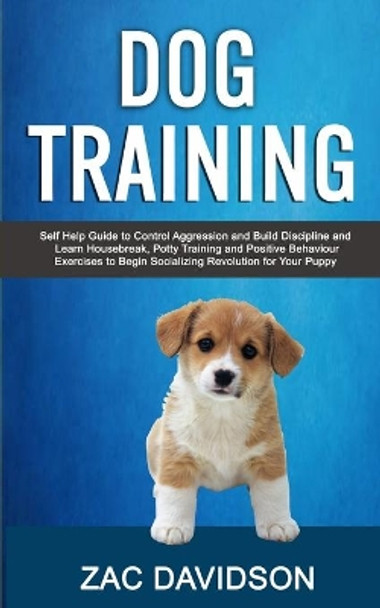 Dog Training: Self Help Guide to Control Aggression and Build Discipline and Learn Housebreak, Potty Training and Positive Behaviour Exercises to Begin Socializing Revolution for Your Puppy by Zac Davidson 9781989682081