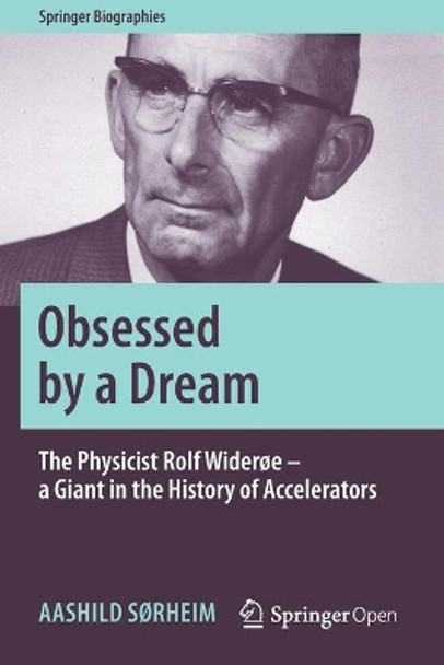 Obsessed by a Dream: The Physicist Rolf Wideroe - a Giant in the History of Accelerators by Aashild Sorheim 9783030263409