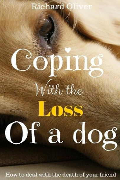 Coping with the Loss of a Dog: How to Deal with the Death of Your Friend by Prof Richard Oliver 9781539417019