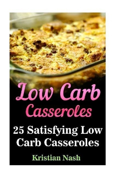 Low Carb Casseroles: 25 Satisfying Low Carb Casseroles by Kristian Nash 9781548367367