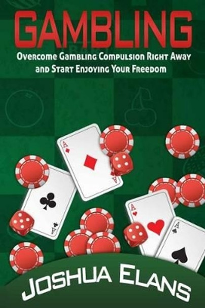 Gambling Addiction: Overcome Gambling Compulsion Right Away and Start Enjoying Your Freedom by Joshua Elans 9781530832460