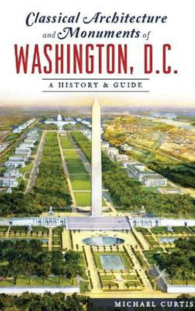 Classical Architecture and Monuments of Washington, D.C.: A History & Guide by Michael Curtis 9781540227997