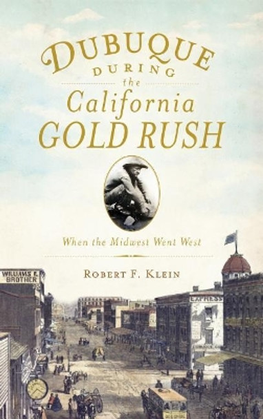 Dubuque During the California Gold Rush: When the Midwest Went West by Robert F Klein 9781540231123