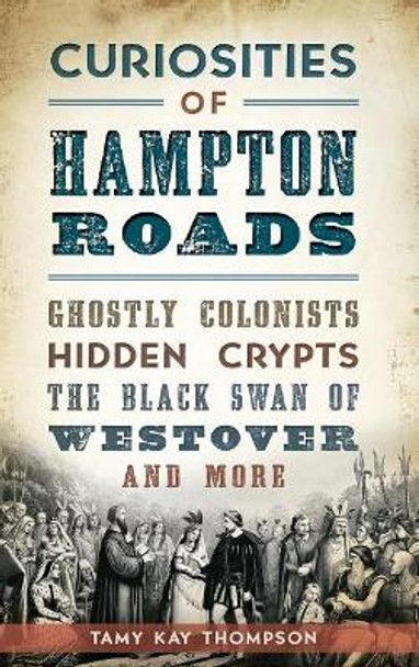 Curiosities of Hampton Roads: Ghostly Colonists, Hidden Crypts, the Black Swan of Westover and More by Tamy Kay Thompson 9781540213976