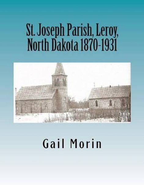 St. Joseph Parish, Leroy, North Dakota 1870-1931 by Gail Morin 9781530763849