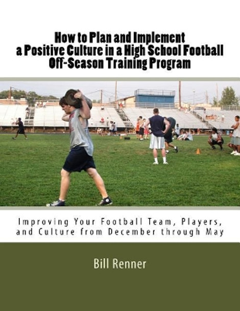 How to Plan and Implement a Positive Culture in a High School Football Off-Season Training Program: Improving Your Football Team, Players, and Culture from December through May by Bill Renner 9781984236111