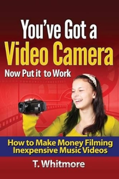 You've Got A Video Camera, Now Put It To Work: How To Make Money Filming Inexpensive Music Videos by T Whitmore 9781523205578