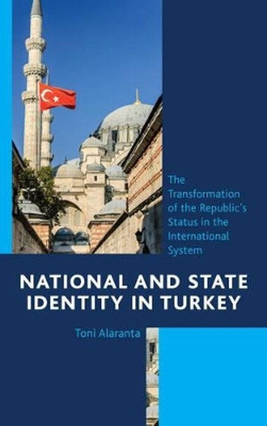 National and State Identity in Turkey: The Transformation of the Republic's Status in the International System by Toni Alaranta 9781442250741