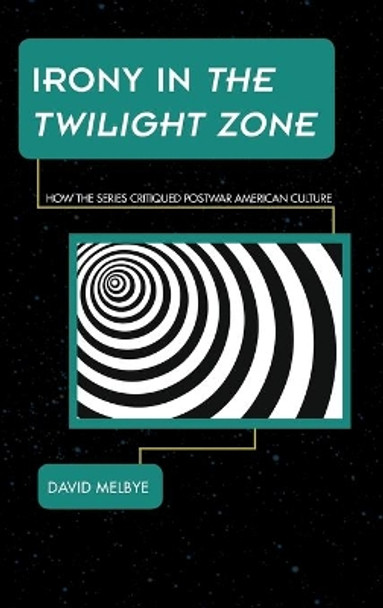 Irony in The Twilight Zone: How the Series Critiqued Postwar American Culture by David Melbye 9781442260313