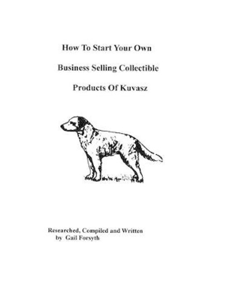 How To Start Your Own Business Selling Collectible Products Of Kuvasz by Gail Forsyth 9781438219424