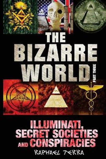 The Bizarre World: Part Three: Illuminati, Secret Societies and Conspiracies by Raphael Terra 9781546679905