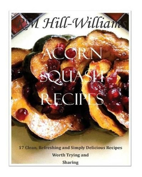 Acorn Squash Cookbook: 17 Clean, Refreshing and Simply Delicious Recipes by Roileah Williams 9781518698682