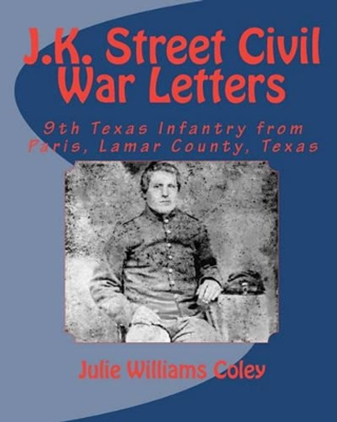 J.K. Street Civil War Letters: 9th Texas Infantry from Paris, Lamar County, Texas by Julie Williams Coley 9781449988463