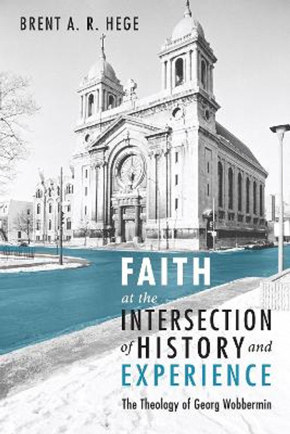 Faith at the Intersection of History and Experience: The Theology of Georg Wobbermin by Brent A R Hege 9781556359415