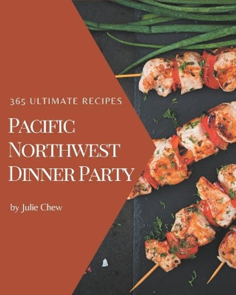 365 Ultimate Pacific Northwest Dinner Party Recipes: Pacific Northwest Dinner Party Cookbook - Where Passion for Cooking Begins by Julie Chew 9798669948047