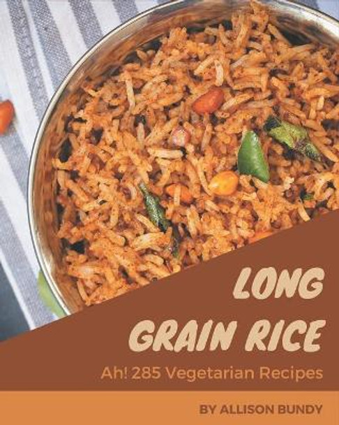 Ah! 285 Long Grain Rice Vegetarian Recipes: A Long Grain Rice Vegetarian Cookbook for All Generation by Allison Bundy 9798674980391