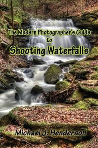 The Modern Photographer's Guide to Shooting Waterfalls by Michael J Henderson 9781496193629