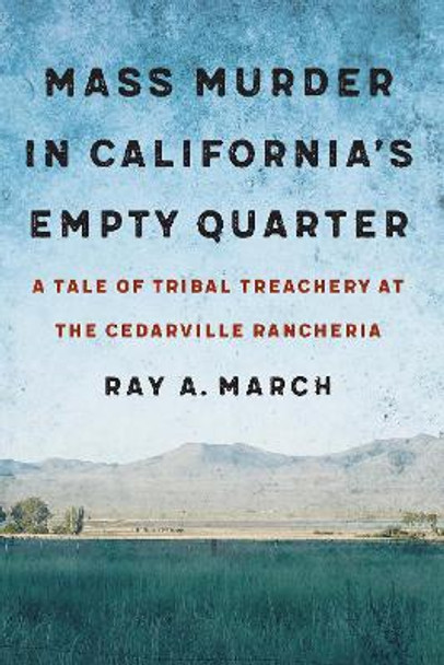 Mass Murder in California's Empty Quarter: A Tale of Tribal Treachery at the Cedarville Rancheria by Ray A. March 9781496217561