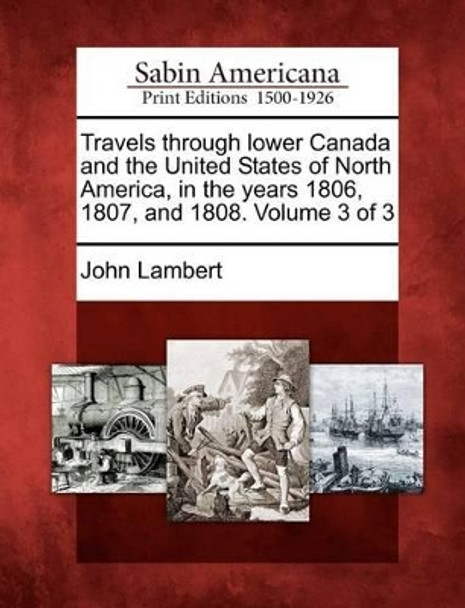 Travels Through Lower Canada and the United States of North America, in the Years 1806, 1807, and 1808. Volume 3 of 3 by John Lambert 9781275701625