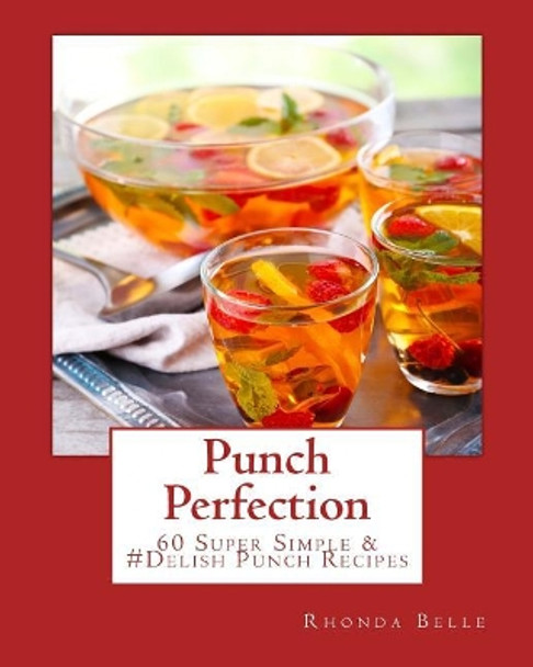 Punch Perfection: 60 Super Simple &#Delish Punch Recipes by Rhonda Belle 9781540412669