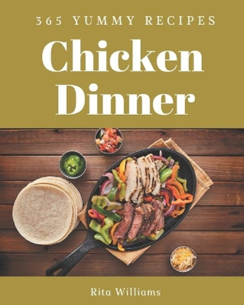 365 Yummy Chicken Dinner Recipes: A Yummy Chicken Dinner Cookbook You Won't be Able to Put Down by Rita Williams 9798682733767