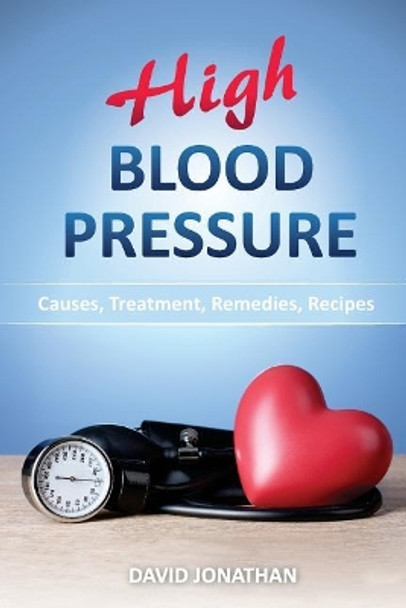 High Blood Pressure: Causes, Treatment, Remedies, Recipes by David Jonathan 9781544798233