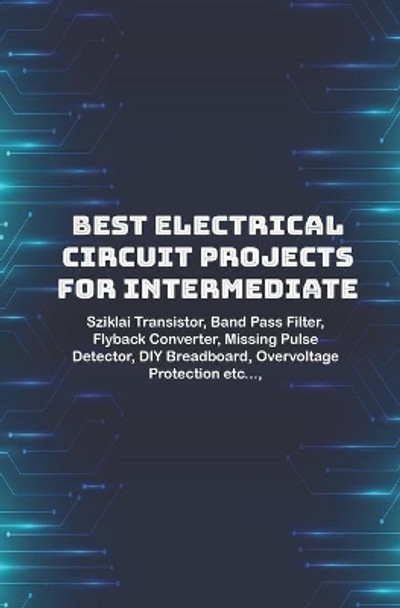 Best Electrical circuit projects for intermediate students: Sziklai Transistor, Band Pass Filter, Flyback Converter, Missing Pulse Detector, DIY Breadboard, Overvoltage Protection etc..., by Ambika Parameswari K 9798647984517