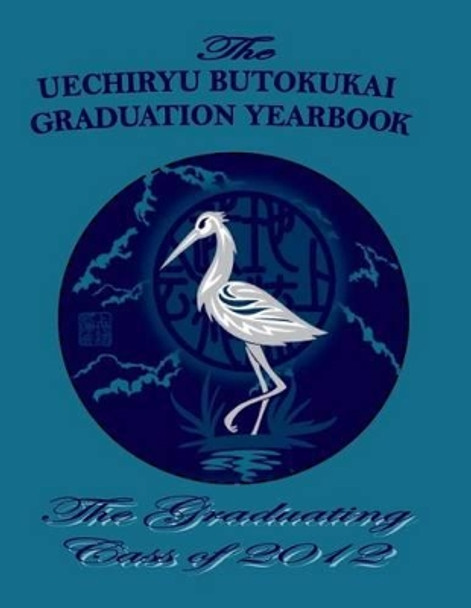 Class of 2012: The Uechiryu Butokukai Graduation Yearbook by Marcus James Traynor 9781499657074