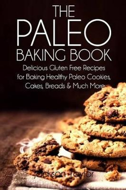 The Paleo Baking Book: Delicious Gluten Free Recipes for Baking Healthy Paleo Cookies, Cakes, Breads and Much More by Jackson Taylor 9781499646023