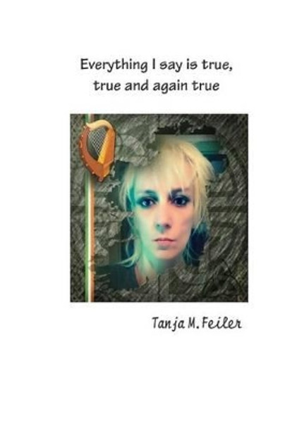 Everything I Say Is True, True and Again True by T Tanja M Feiler F 9781511990554