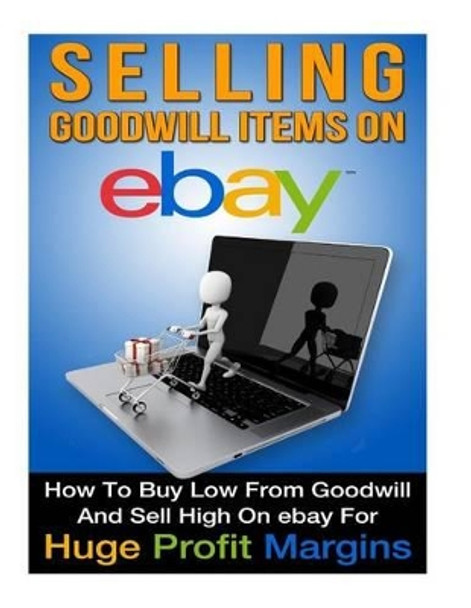 Selling Goodwill Items on eBay: How to Buy Low Form Goodwill And Sell High On eBay for Hugh Profit Margins by Clark Moraign 9781512377972
