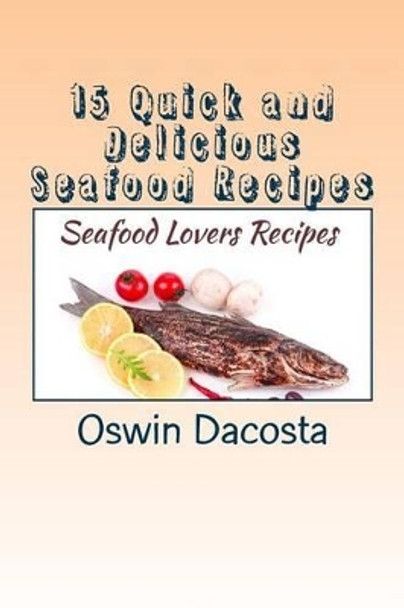 15 Quick and Delicious Seafood Recipes: Seafood Lovers Recipes by Oswin Dacosta 9781514339022