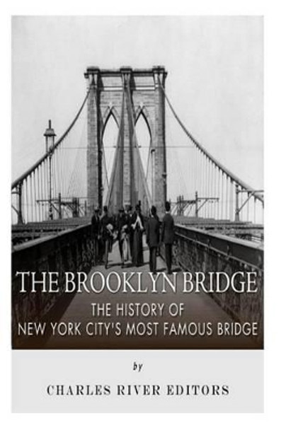 The Brooklyn Bridge: The History of New York City's Most Famous Bridge by Charles River Editors 9781505597578