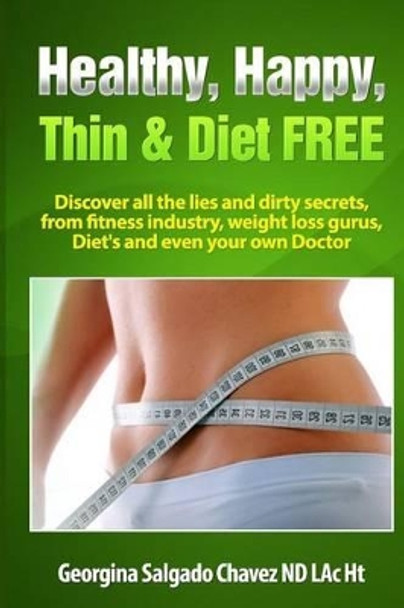 Healthy, Happy, Thin & Diet Free.: Discover all the lies and dirty secrets from fitness industry, weht loss gurus, Diets and even your own doctor.ig by Georgina Salgado Chavez 9781502431424