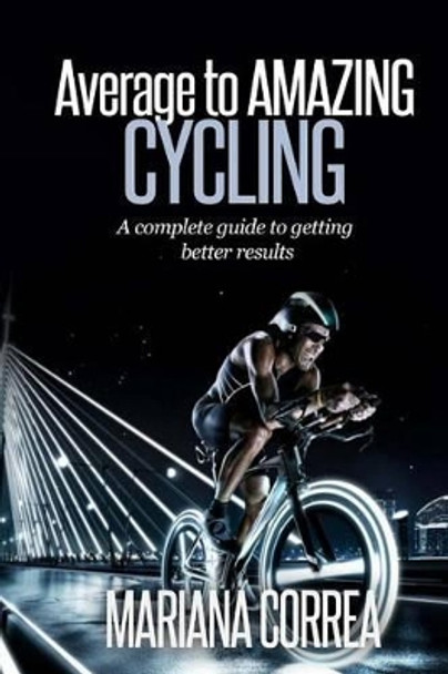 Average to AMAZING Cycling: A complete guide to getting better results by Mariana Correa 9781505251517