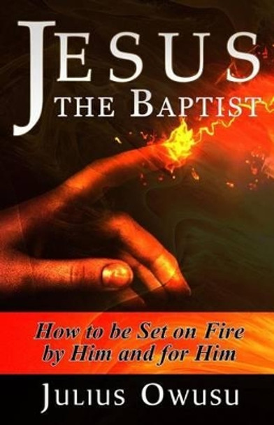 Jesus the Baptist: How to Be Set on Fire by Him and For Him by Julius Owusu 9781506144894