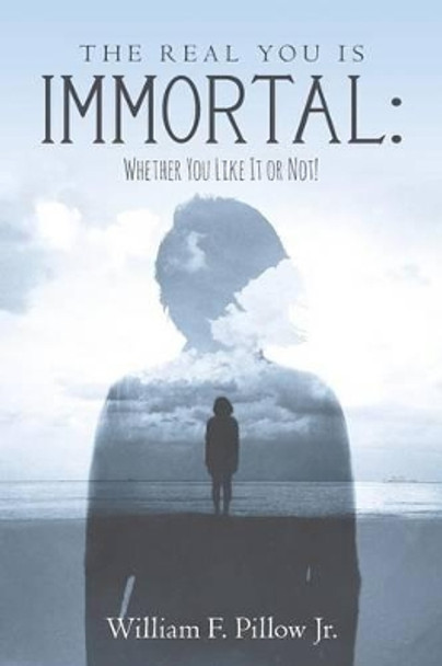 The Real You Is Immortal: : Whether You Like It or Not! by William F Pillow Jr 9781517702236