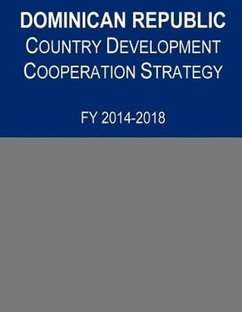 Dominican Republic Country Development Cooperation Strategy, FY 2014-2018 by United States Agency for International D 9781502961976