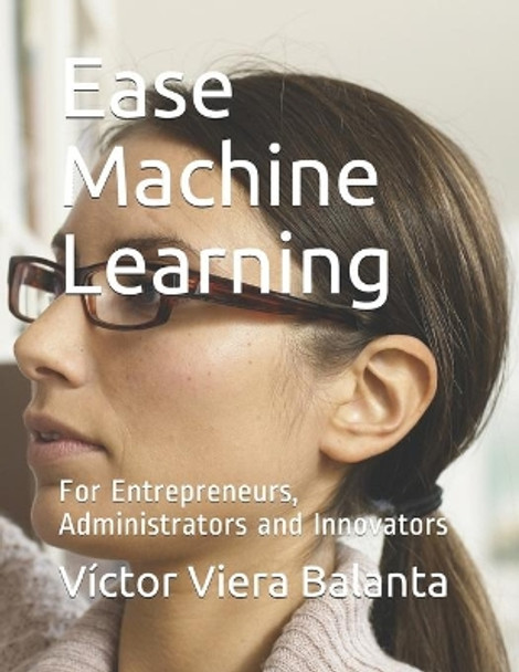 Ease Machine Learning: For Entrepreneurs, Administrators and Innovators by Maritza Palacios Medina 9798662779341