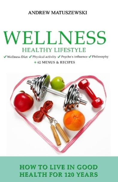 Wellness Healthy Lifestyle - How to live in good health for 120 years: + 42 Menus & Recipes Wellness Diet Physical activity Psyche's influence Philosophy by Andrew Matuszewski 9798662788534