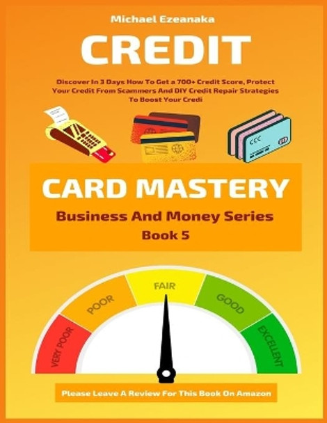 Credit Card Mastery: Discover In 3 Days How To Get a 700+ Credit Score, Protect Your Credit From Scammers And DIY Credit Repair Strategies To Boost Your Credit by Michael Ezeanaka 9798555228529