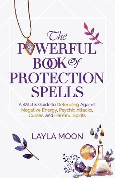 The Powerful Book of Protection Spells: A Witch's Guide to Defending Against Negative Energy, Psychic Attacks, Curses, and Harmful Spirits by Layla Moon 9781959081142