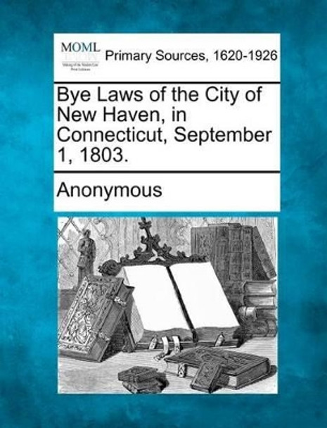 Bye Laws of the City of New Haven, in Connecticut, September 1, 1803. by Anonymous 9781277087826