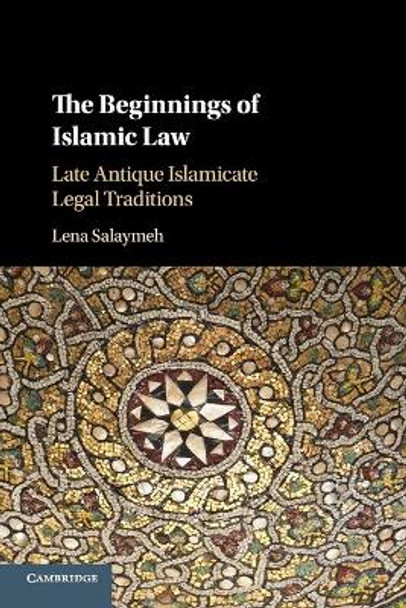 The Beginnings of Islamic Law: Late Antique Islamicate Legal Traditions by Lena Salaymeh