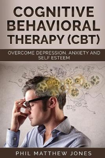 Cognitive Behavioral Therapy (CBT): Overcome Anxiety, Depression and Self-esteem Issues by Phil Matthew Jones 9798640151749