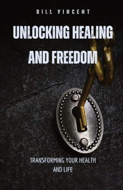 Unlocking Healing and Freedom: Transforming Your Health and Life by Bill Vincent 9798869059727